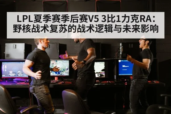 LPL夏季赛季后赛V5 3比1力克RA:野核战术复苏的战术逻辑与未来影响