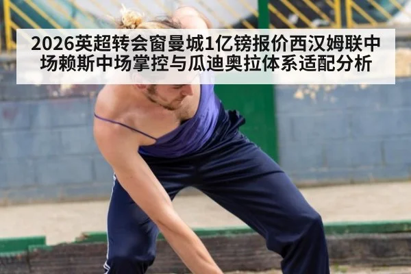 2026英超转会窗曼城1亿镑报价西汉姆联中场赖斯中场掌控与瓜迪奥拉体系适配分析