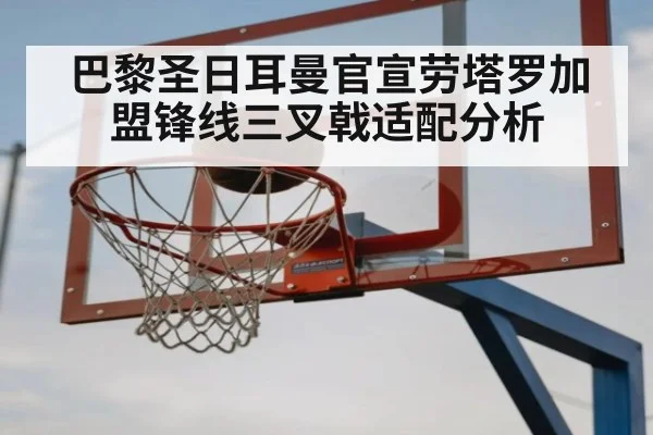 巴黎圣日耳曼官宣劳塔罗加盟锋线三叉戟适配分析