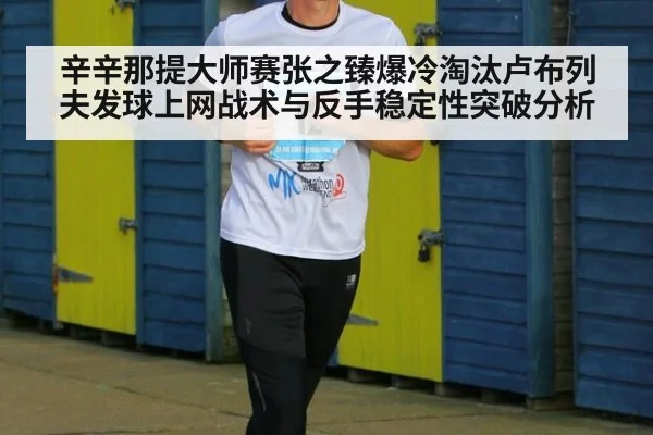 辛辛那提大师赛张之臻爆冷淘汰卢布列夫发球上网战术与反手稳定性突破分析