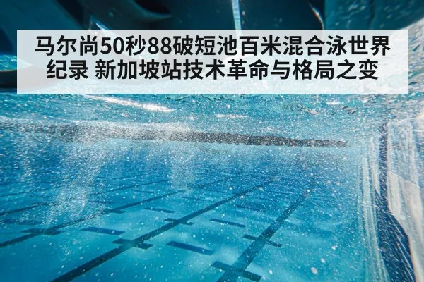 马尔尚50秒88破短池百米混合泳世界纪录 新加坡站技术革命与格局之变